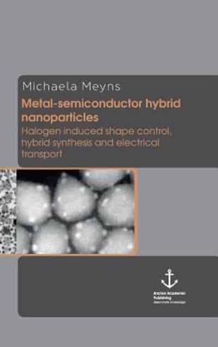 Metal-Semiconductor Hybrid Nanoparticles: Halogen Induced Shape Control, Hybrid Synthesis and Electrical Transport