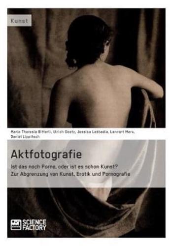 Aktfotografie: Ist das noch Porno, oder ist es schon Kunst?:Zur Abgrenzung von Kunst, Erotik und Pornografie