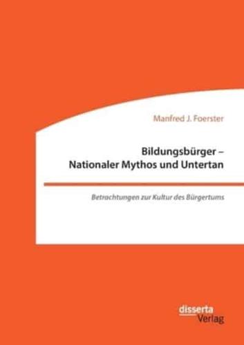 Bildungsbürger - Nationaler Mythos und Untertan: Betrachtungen zur Kultur des Bürgertums