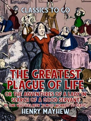 Greatest Plague Of Life, Or The Adventures Of A Lady In Search of A Good Servant By One Who Has Been "Almost Worried to Death&quote