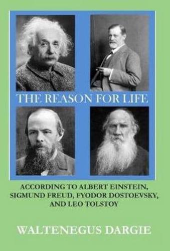 THE REASON FOR LIFE: According to Albert Einstein, Sigmund Freud, Fyodor Dostoevsky, and Leo Tolstoy