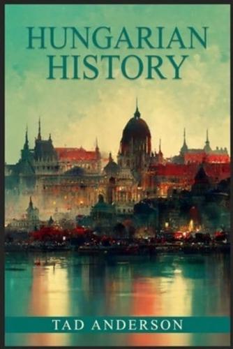 HUNGARIAN HISTORY: From the Roman Empire through the Magyar Tribes, the Austro-Hungarian Empire, and the Hungarian Revolution of the Twentieth Century and Beyond (2022 Guide for Beginners)