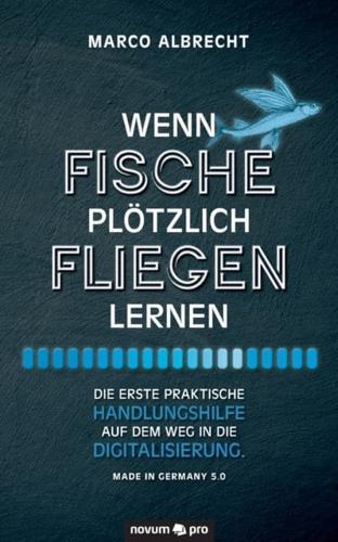 Wenn Fische plötzlich fliegen lernen:Die erste praktische Handlungshilfe auf dem Weg in die Digitalisierung. Made in Germany 5.0
