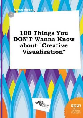 100 Things You DON'T Wanna Know About "Creative Visualization"
