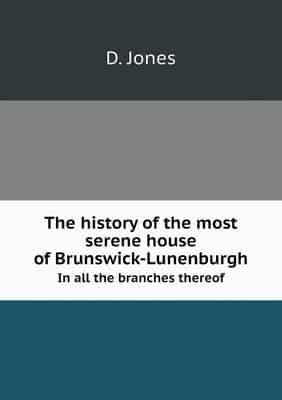 The History of the Most Serene House of Brunswick-Lunenburgh In All the Branches Thereof