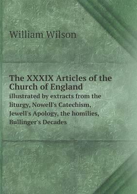 The XXXIX Articles of the Church of England Illustrated by Extracts from the Liturgy, Nowell's Catechism, Jewell's Apology, the Homilies, Bullinger's Decades
