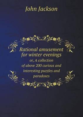 Rational Amusement for Winter Evenings or, A Collection of Above 200 Curious and Interesting Puzzles and Paradoxes