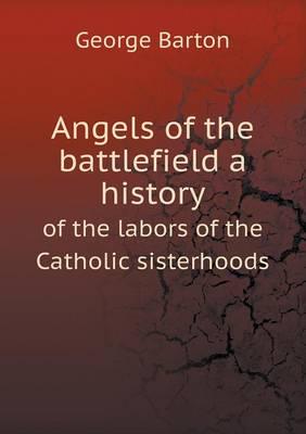 Angels of the Battlefield a History of the Labors of the Catholic Sisterhoods