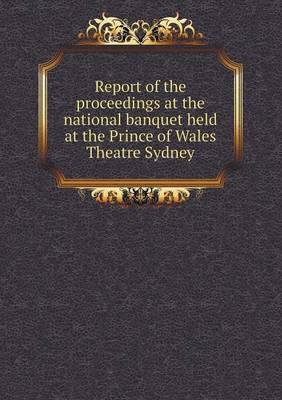 Report of the Proceedings at the National Banquet Held at the Prince of Wales Theatre Sydney