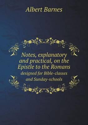 Notes, Explanatory and Practical, on the Epistle to the Romans Designed for Bible-Classes and Sunday-Schools