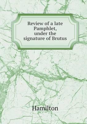 Review of a Late Pamphlet, Under the Signature of Brutus