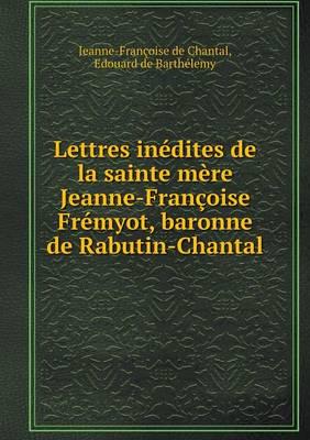 Lettres Inédites De La Sainte Mère Jeanne-Françoise Frémyot, Baronne De Rabutin-Chantal