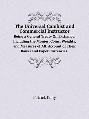 The Universal Cambist and Commercial Instructor Being a General Treaty On Exchange, Including the Monies, Coins, Weights, and Measures of All. Account of Their Banks and Paper Currencies.