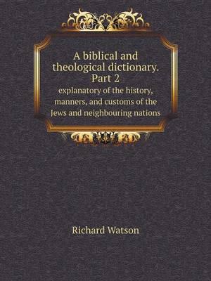A Biblical and Theological Dictionary. Part 2 Explanatory of the History, Manners, and Customs of the Jews and Neighbouring Nations