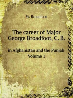 The Career of Major George Broadfoot, C. B in Afghanistan and the Punjab Volume 1