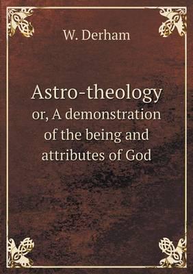 Astro-Theology or, A Demonstration of the Being and Attributes of God