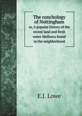 The Conchology of Nottingham or, A Popular History of the Recent Land and Fresh Water Mollusca Found in the Neighborhood