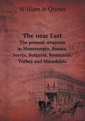 The Near East The Present Situation in Montenegro, Bosnia, Servia, Bulgaria, Roumania, Turkey and Macedonia