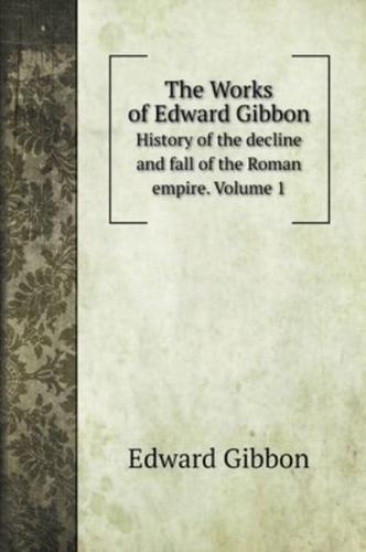 The Works of Edward Gibbon: History of the decline and fall of the Roman empire. Volume 1