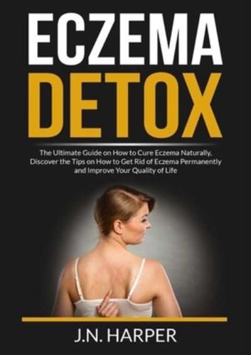 Eczema Detox: The Ultimate Guide on How to Cure Eczema Naturally, Discover the Tips on How to Get Rid of Eczema Permanently and Improve Your Quality of Life