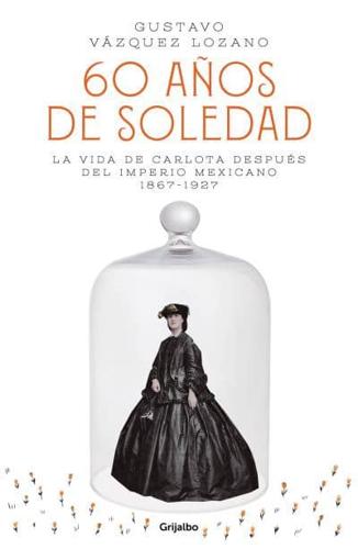 60 Años De Soledad: La Vida De Carlota Después Del Imperio Mexicano / Carlota, Empress of Mexico: A Novel