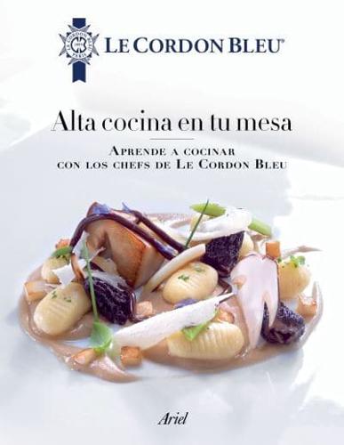 Alta Cocina En Tu Mesa: Aprende a Cocinar Con Los Chefs De Le Cordon Bleu