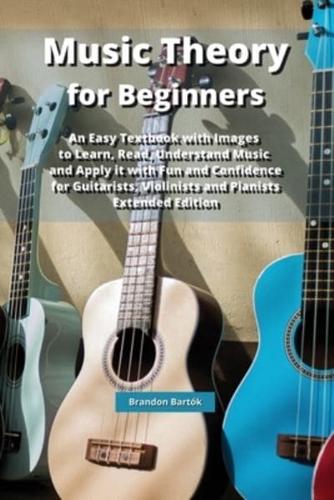 Music Theory for Beginners: An Easy Textbook with Images to Learn, Read, Understand Music and Apply it with Fun and Confidence  for Guitarists, Violinists and Pianists.  Extended Edition.