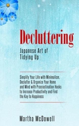 Decluttering: Japanese Art of Tidying Up: Simplify Your Life with Minimalism, Declutter & Organize Your Home and Mind with Procrastination Hacks to Increase Productivity and Find the Key to Happiness