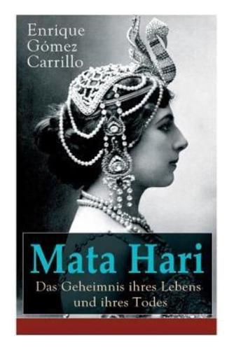 Mata Hari: Das Geheimnis ihres Lebens und ihres Todes: Die Biografie der bekanntesten Spionin aller Zeiten