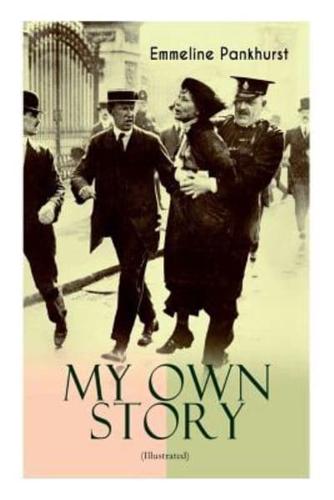 MY OWN STORY (Illustrated): The Inspiring & Powerful Autobiography of the Determined Woman Who Founded the Militant WPSU "Suffragette" Movement and Fought to Win the Equal Voting Rights for All Women