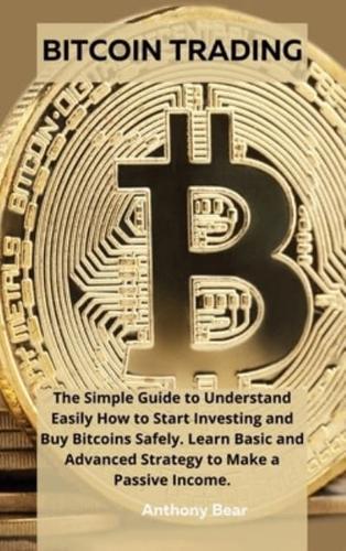 BITCOIN TRADING: The Simple Guide to Understand Easily How to Start Investing and Buy Bitcoins Safely. Learn Basic and Advanced Strategy to Make a Passive Income.