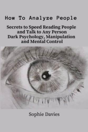 How To Analyze People: Secrets to Speed Reading People and Talk to Any Person. Dark Psychology, Manipulation and Mental Control.