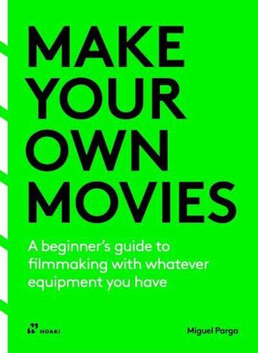 Make Your Own Movies: A Beginner's Guide to Filmmaking With Whatever Equipment You Have