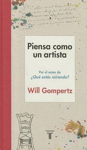 Piensa Como Un Artista. Y Seras Mas Feliz, Mas Listo Y Mas Creativo / Think Like an Artist: How to Live a Happier, Smarter, More Creative Life