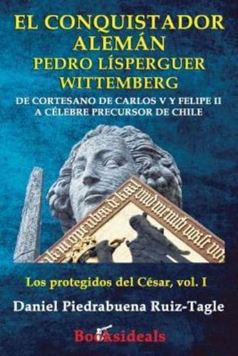 El conquistador aleman Pedro Lisperguer Wittemberg: De cortesano de Carlos V y Felipe II a celebre precursor de Chile