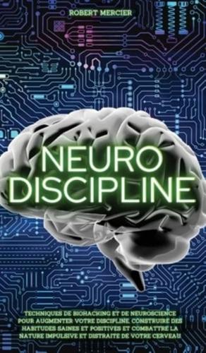 NEURO-DISCIPLINE: Techniques de Biohacking et de Neuroscience pour augmenter votre discipline, construire des habitudes positives et combattre la nature impulsive et distraite de votre cerveau