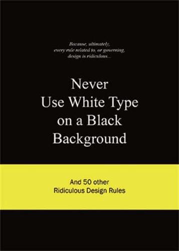 Never Use White Type on a Black Background and 50 Other Ridiculous Design Rules