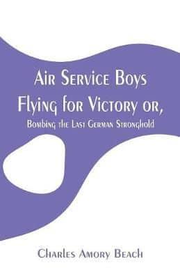 Air Service Boys Flying for Victory : or, Bombing the Last German Stronghold