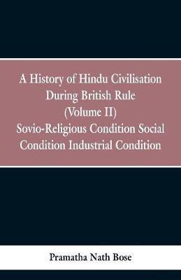 A History of Hindu Civilisation During British Rule : (Volume II) Socio-Religious Condition, Social Condition, Industrial Condition