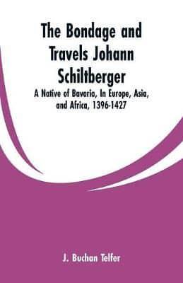 The Bondage and Travels Johann Schiltberger: A Native of Bavaria, In Europe, Asia, and Africa, 1396-1427