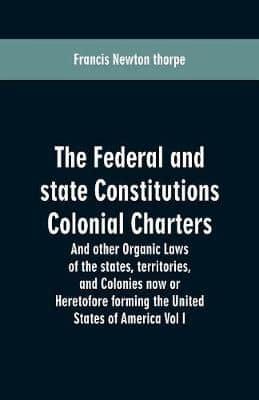 The Federal and state Constitutions Colonial Charters, and other Organic laws of the states, territories, and Colonies now or Heretofore forming the united states of America Vol I