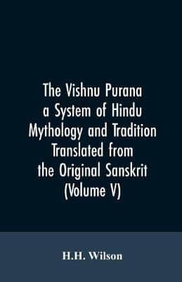 The Vishnu Purana a System of Hindu Mythology and Tradition Translated from the Original Sanskrit, and Illustrated by Notes Derived Chiefly from Other Puranas (Volume V)