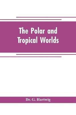 The polar and tropical worlds : a description of man and nature in the polar and equatorial regions of the globe