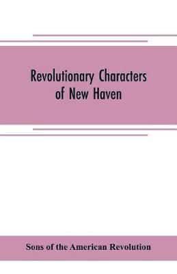 Revolutionary characters of New Haven : the subject of addresses and papers delivered before the General David Humphreys branch, no. 1, Connecticut society, Sons of the American revolution