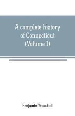 A complete history of Connecticut: civil and ecclesiastical, from the emigration of its first planters, from England, in the year 1630, to the year 1764; and to the close of the Indian wars (Volume I)