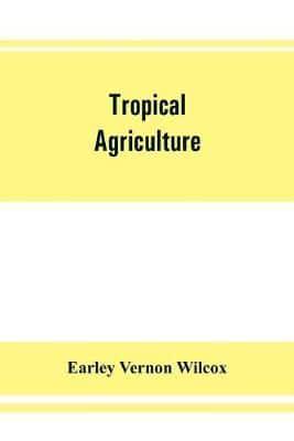 Tropical agriculture : the climate, soils, cultural methods, crops, live stock, commercial importance and opportunities of the tropics