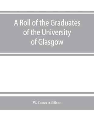 A roll of the graduates of the University of Glasgow, from 31st December, 1727 to 31st December, 1897, with short biographical notes