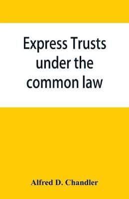 Express trusts under the common law : a superior and distinct mode of administration, distinguished from partnerships, contrasted with corporations; two papers submitted to the tax commissioner of Massachusetts, under chapter 55 of the resolves of 1911 re