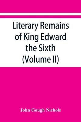 Literary remains of King Edward the Sixth. Edited from his autograph manuscripts, with historical notes and a biographical memoir (Volume II)