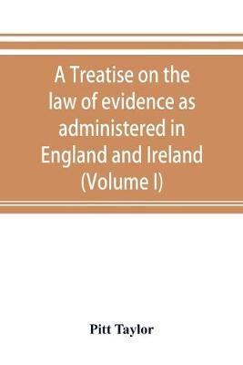 A treatise on the law of evidence as administered in England and Ireland; with illustrations from Scotch, Indian, American and other legal systems (Volume I)